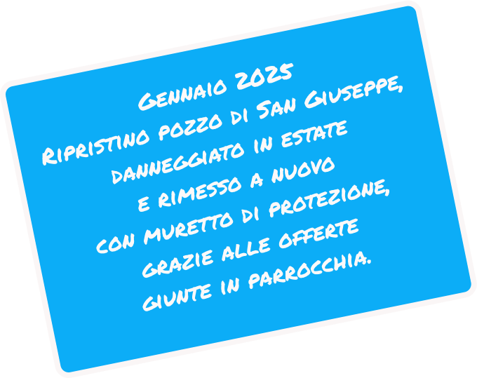 Gennaio 2025 Ripristino pozzo di San Giuseppe, danneggiato in estate e rimesso a nuovo con muretto di protezione, grazie alle offerte giunte in parrocchia.