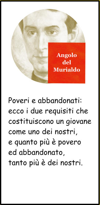 Angolo del Murialdo Poveri e abbandonati: ecco i due requisiti che costituiscono un giovane come uno dei nostri, e quanto più è povero ed abbandonato, tanto più è dei nostri.