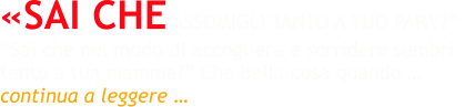 «SAI CHE ASSOMIGLI TANTO A TUO PAPA’?”  “Sai che nel modo di accogliere e sorridere sembri tanto a tua mamma?” Che bella cosa quando … continua a leggere …