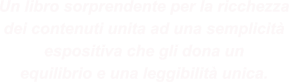 Un libro sorprendente per la ricchezza dei contenuti unita ad una semplicità espositiva che gli dona un equilibrio e una leggibilità unica.
