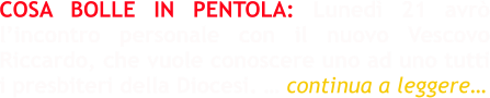 COSA BOLLE IN PENTOLA: Lunedì 21 avrò l’incontro personale con il nuovo Vescovo Riccardo, che vuole conoscere uno ad uno tutti i presbiteri della Diocesi. … continua a leggere…