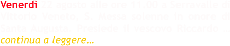 Venerdì 22 agosto alle ore 11.00 a Serravalle di Vittorio Veneto, S. Messa solenne in onore di Santa Augusta. Presiede il vescovo Riccardo … continua a leggere…