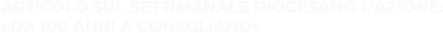ARTICOLO SUL SETTIMANALE DIOCESANO L’AZIONE: «DA 100 ANNI A CONEGLIANO»