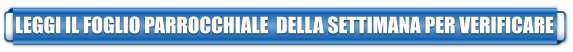 LEGGI IL FOGLIO PARROCCHIALE  DELLA SETTIMANA PER VERIFICARE