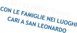 22 - 25 APRILE TORINO CON LE FAMIGLIE NEI LUOGHI CARI A SAN LEONARDO