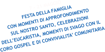 7 - 21 MAGGIO FESTA DELLA FAMIGLIA CON MOMENTI DI APPROFONDIMENTO SUL NOSTRO SANTO, CELEBRAZIONI DELL’EUCARISTIA, MOMENTI DI SVAGO CON IL CORO GOSPEL E DI CONVIVIALITA’ COMUNITARIA