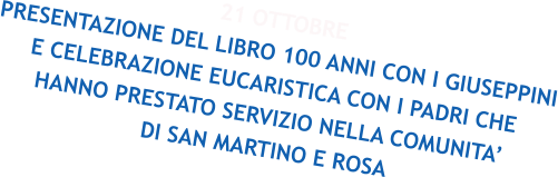 21 OTTOBRE PRESENTAZIONE DEL LIBRO 100 ANNI CON I GIUSEPPINI E CELEBRAZIONE EUCARISTICA CON I PADRI CHE HANNO PRESTATO SERVIZIO NELLA COMUNITA’ DI SAN MARTINO E ROSA