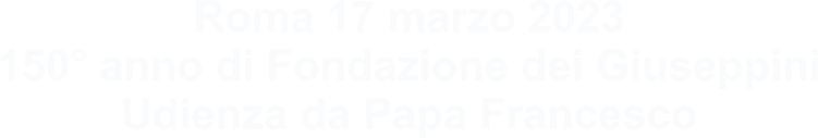 Roma 17 marzo 2023 150° anno di Fondazione dei Giuseppini Udienza da Papa Francesco