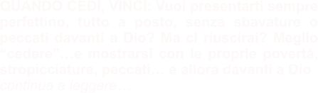 QUANDO CEDI, VINCI: Vuoi presentarti sempre perfettino, tutto a posto, senza sbavature o peccati davanti a Dio? Ma ci riuscirai? Meglio “cedere”…e mostrarsi con le proprie povertà, stropicciature, peccati… e allora davanti a Dio  continua a leggere…