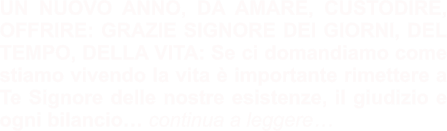 UN NUOVO ANNO, DA AMARE, CUSTODIRE, OFFRIRE: GRAZIE SIGNORE DEI GIORNI, DEL TEMPO, DELLA VITA: Se ci domandiamo come stiamo vivendo la vita è importante rimettere a Te Signore delle nostre esistenze, il giudizio e ogni bilancio… continua a leggere…