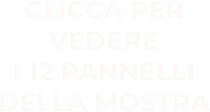 CLICCA PER VEDERE I 12 PANNELLI DELLA MOSTRA