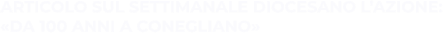 ARTICOLO SUL SETTIMANALE DIOCESANO L’AZIONE: «DA 100 ANNI A CONEGLIANO»