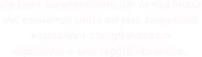 Un libro sorprendente per la ricchezza dei contenuti unita ad una semplicità espositiva che gli dona un equilibrio e una leggibilità unica.