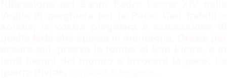 Riflessione del Santo Padre Leone XIV nella Veglia di preghiera per la Pace: Cari fratelli e sorelle, la vostra preghiera è espressione di quella fede che sposta le montagne. Grazie per essere qui, presso la tomba di San Pietro, e in tanti luoghi del mondo a invocare la pace. La guerra divide, continua a leggere…