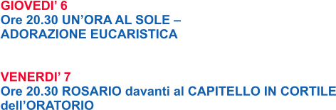 GIOVEDI’ 6 Ore 20.30 UN’ORA AL SOLE –  ADORAZIONE EUCARISTICA   VENERDI’ 7 Ore 20.30 ROSARIO davanti al CAPITELLO IN CORTILE dell’ORATORIO